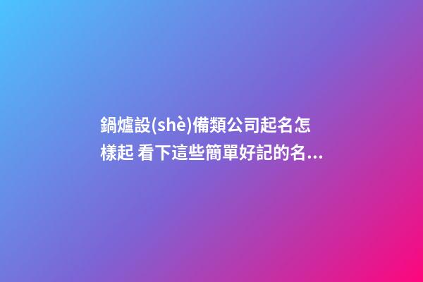 鍋爐設(shè)備類公司起名怎樣起 看下這些簡單好記的名字-第1張-公司起名-玄機(jī)派